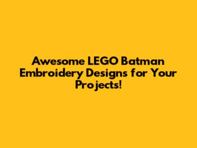 Awesome LEGO Batman Embroidery Designs for Your Projects!