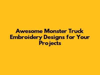 Awesome Monster Truck Embroidery Designs for Your Projects