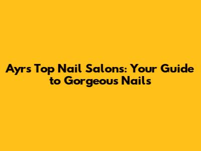 Ayr's Top Nail Salons: Your Guide to Gorgeous Nails