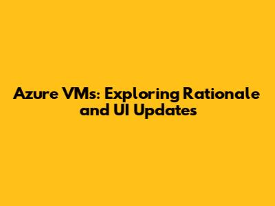 Azure VMs: Exploring Rationale and UI Updates