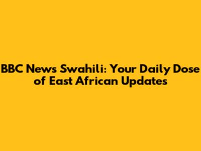 BBC News Swahili: Your Daily Dose of East African Updates