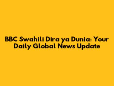 BBC Swahili Dira ya Dunia: Your Daily Global News Update