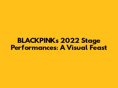 BLACKPINK's 2022 Stage Performances: A Visual Feast