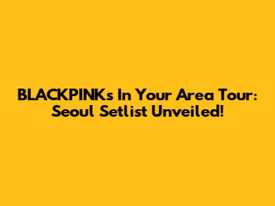 BLACKPINK's In Your Area Tour: Seoul Setlist Unveiled!