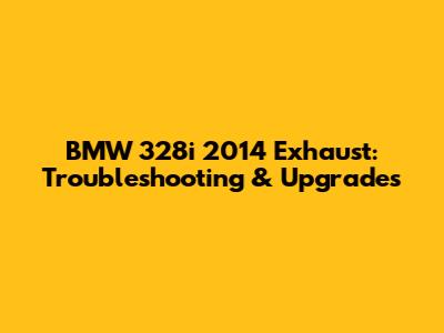 BMW 328i 2014 Exhaust: Troubleshooting & Upgrades