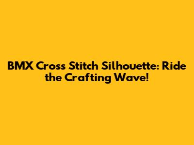 BMX Cross Stitch Silhouette: Ride the Crafting Wave!