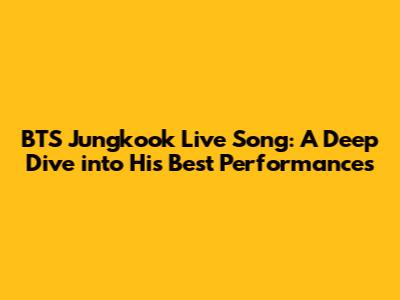 BTS Jungkook Live Song: A Deep Dive into His Best Performances
