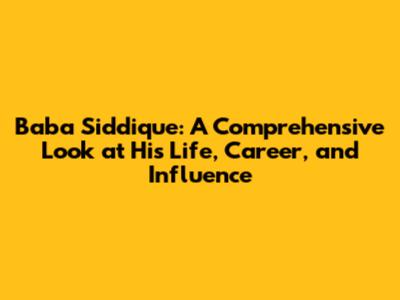 Baba Siddique: A Comprehensive Look at His Life, Career, and Influence