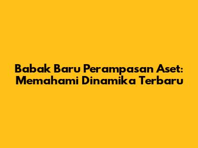 Babak Baru Perampasan Aset: Memahami Dinamika Terbaru