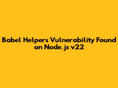 Babel Helpers Vulnerability Found on Node.js v22