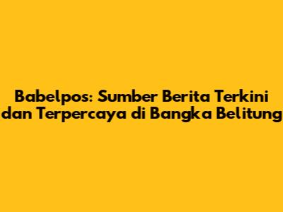Babelpos: Sumber Berita Terkini dan Terpercaya di Bangka Belitung