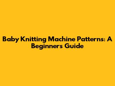 Baby Knitting Machine Patterns: A Beginner's Guide