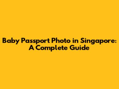 Baby Passport Photo in Singapore: A Complete Guide