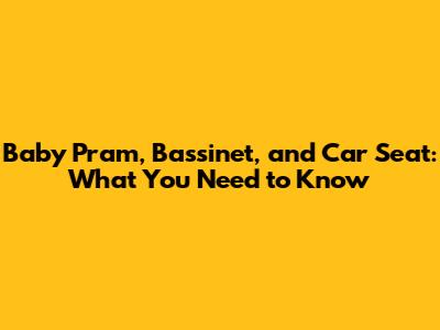 Baby Pram, Bassinet, and Car Seat: What You Need to Know
