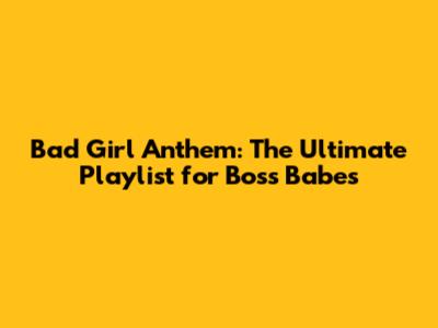 Bad Girl Anthem: The Ultimate Playlist for Boss Babes