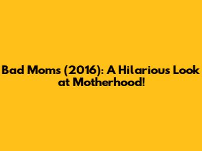 Bad Moms (2016): A Hilarious Look at Motherhood!
