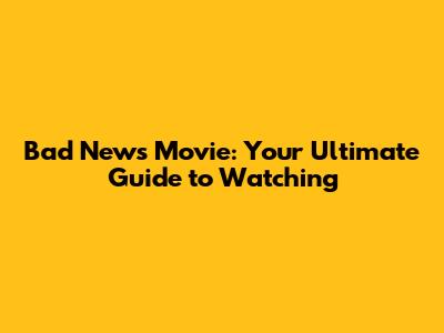 Bad News Movie: Your Ultimate Guide to Watching