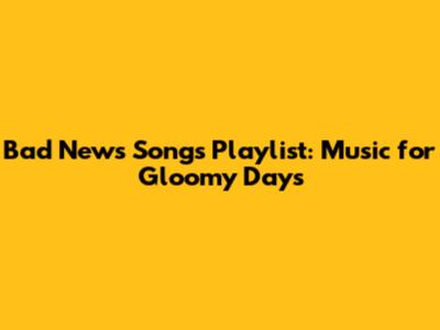 Bad News Songs Playlist: Music for Gloomy Days