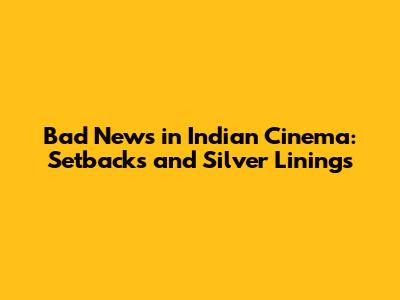 Bad News in Indian Cinema: Setbacks and Silver Linings