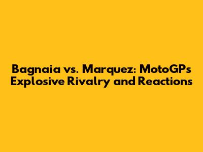 Bagnaia vs. Marquez: MotoGP's Explosive Rivalry and Reactions