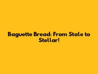Baguette Bread: From Stale to Stellar!