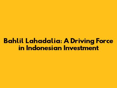 Bahlil Lahadalia: A Driving Force in Indonesian Investment