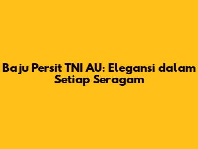 Baju Persit TNI AU: Elegansi dalam Setiap Seragam