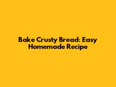 Bake Crusty Bread: Easy Homemade Recipe