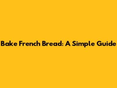 Bake French Bread: A Simple Guide