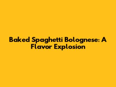 Baked Spaghetti Bolognese: A Flavor Explosion