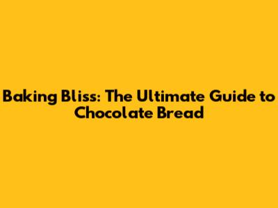 Baking Bliss: The Ultimate Guide to Chocolate Bread