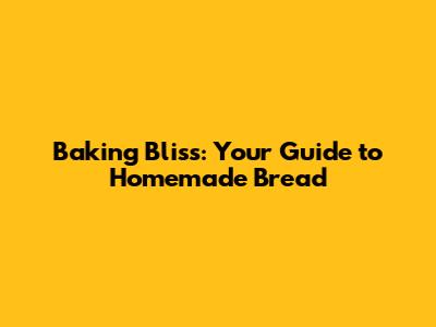 Baking Bliss: Your Guide to Homemade Bread