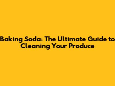 Baking Soda: The Ultimate Guide to Cleaning Your Produce