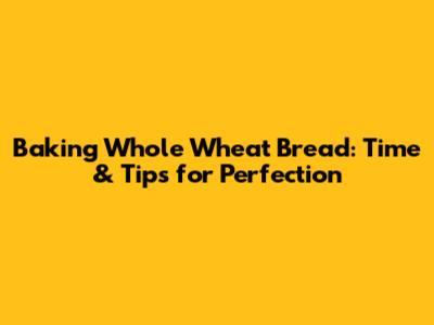 Baking Whole Wheat Bread: Time & Tips for Perfection