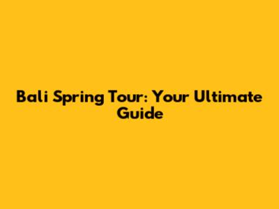 Bali Spring Tour: Your Ultimate Guide