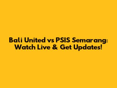 Bali United vs PSIS Semarang: Watch Live & Get Updates!