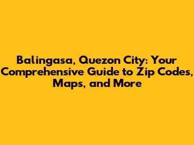 Balingasa, Quezon City: Your Comprehensive Guide to Zip Codes, Maps, and More