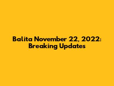 Balita November 22, 2022: Breaking Updates