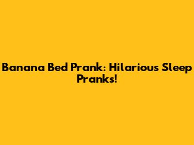 Banana Bed Prank: Hilarious Sleep Pranks!