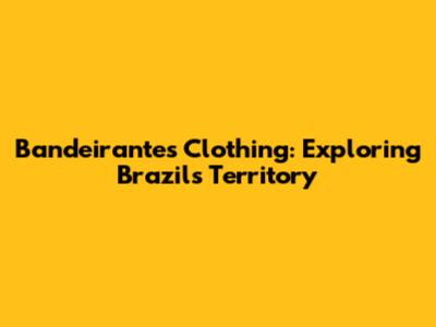 Bandeirantes' Clothing: Exploring Brazil's Territory