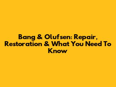 Bang & Olufsen: Repair, Restoration & What You Need To Know