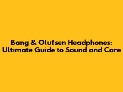 Bang & Olufsen Headphones: Ultimate Guide to Sound and Care