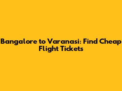 Bangalore to Varanasi: Find Cheap Flight Tickets
