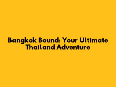 Bangkok Bound: Your Ultimate Thailand Adventure