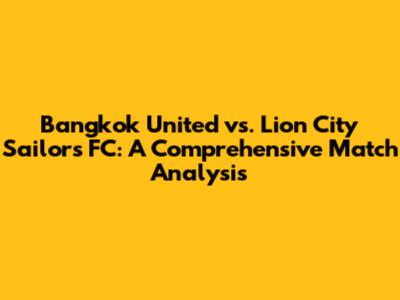 Bangkok United vs. Lion City Sailors FC: A Comprehensive Match Analysis
