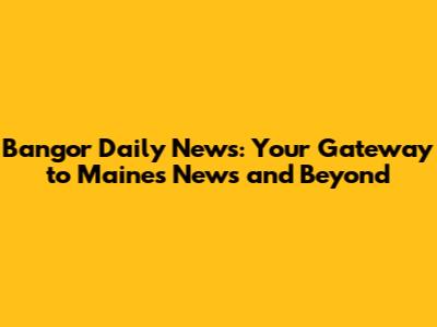 Bangor Daily News: Your Gateway to Maine's News and Beyond