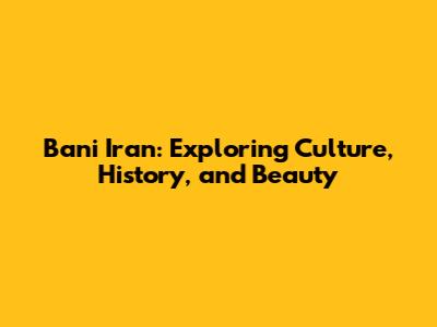 Bani Iran: Exploring Culture, History, and Beauty