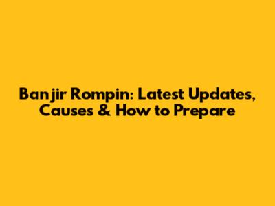 Banjir Rompin: Latest Updates, Causes & How to Prepare