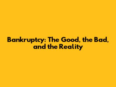 Bankruptcy: The Good, the Bad, and the Reality