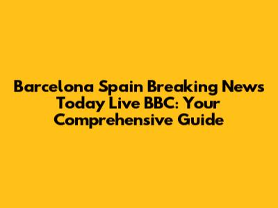Barcelona Spain Breaking News Today Live BBC: Your Comprehensive Guide
